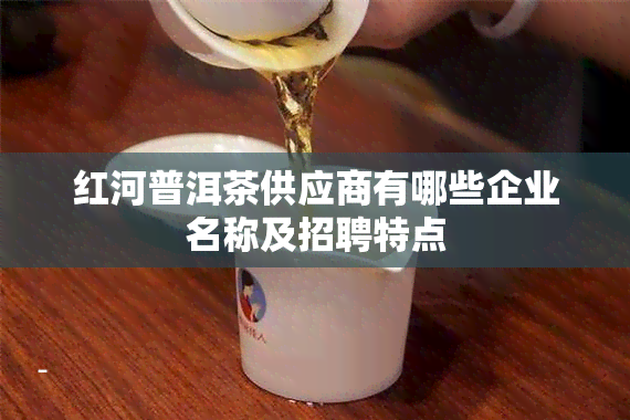 红河普洱茶供应商有哪些企业名称及招聘特点