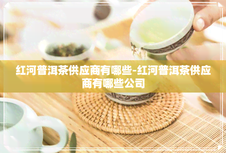 红河普洱茶供应商有哪些-红河普洱茶供应商有哪些公司