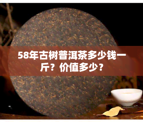 58年古树普洱茶多少钱一斤？价值多少？