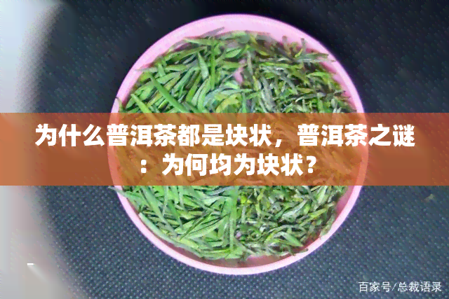 为什么普洱茶都是块状，普洱茶之谜：为何均为块状？