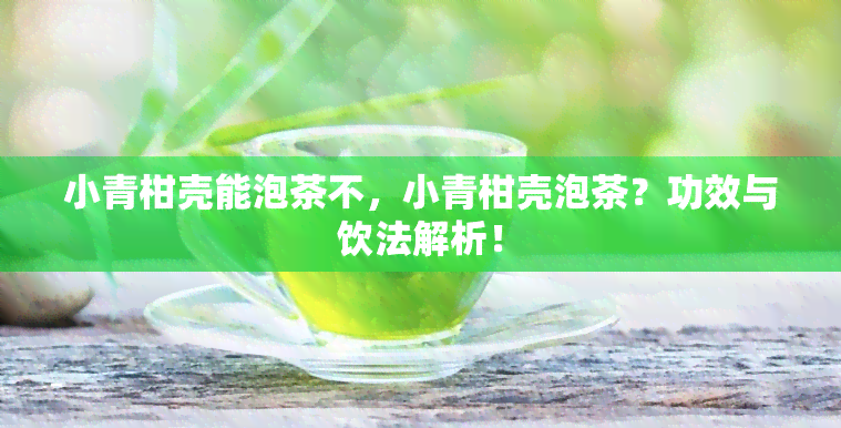 小青柑壳能泡茶不，小青柑壳泡茶？功效与饮法解析！