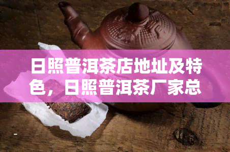 日照普洱茶店地址及特色，日照普洱茶厂家总数