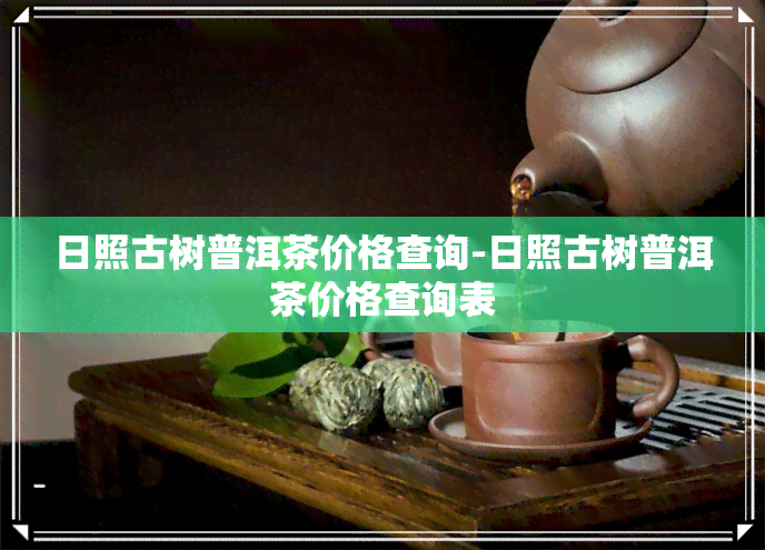 日照古树普洱茶价格查询-日照古树普洱茶价格查询表