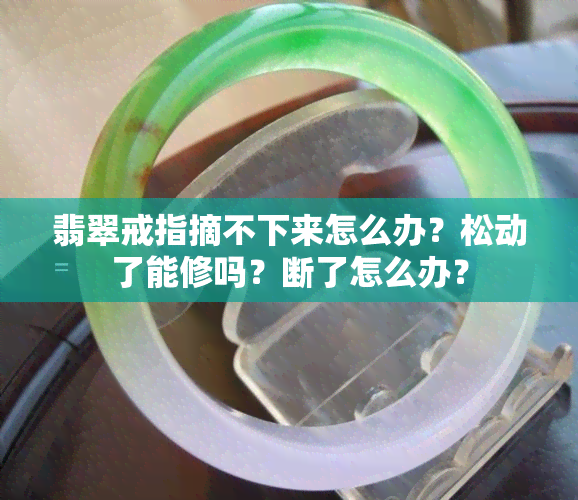 翡翠戒指摘不下来怎么办？松动了能修吗？断了怎么办？