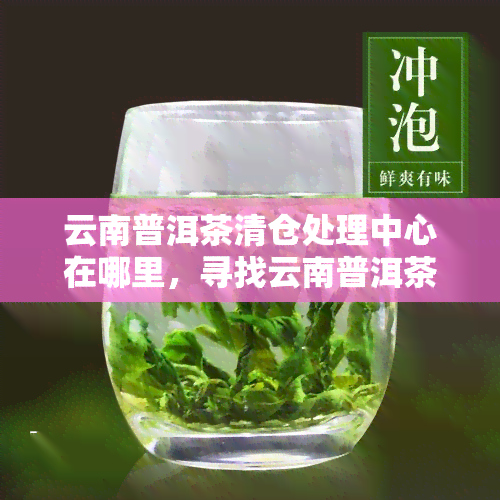 云南普洱茶清仓处理中心在哪里，寻找云南普洱茶清仓处理中心的线索