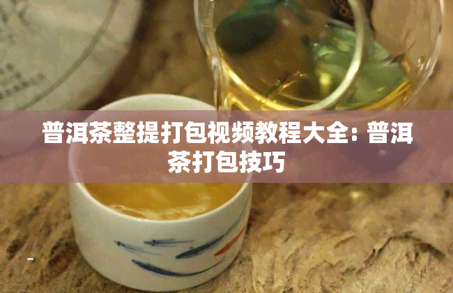 普洱茶整提打包视频教程大全: 普洱茶打包技巧