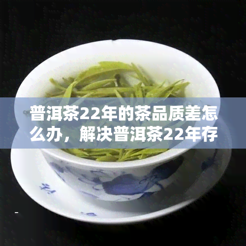 普洱茶22年的茶品质差怎么办，解决普洱茶22年存问题，提升茶品质的有效方法