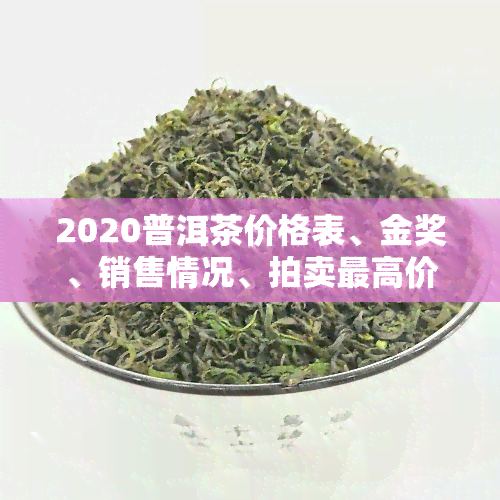 2020普洱茶价格表、金奖、销售情况、拍卖更高价、最新走势、古树茶价格