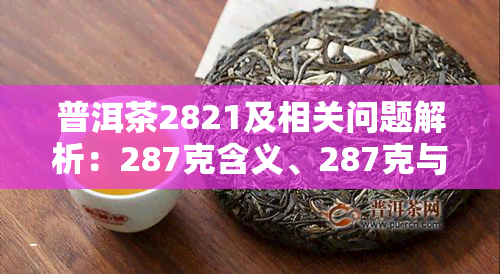 普洱茶2821及相关问题解析：287克含义、287克与357克区别、28片纸箱尺寸、28个名寨、28饼42饼解释