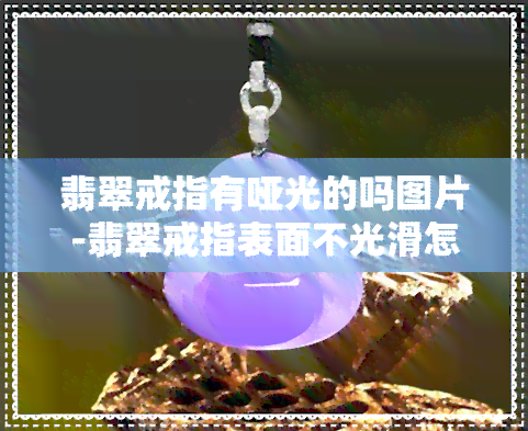 翡翠戒指有哑光的吗图片-翡翠戒指表面不光滑怎么办