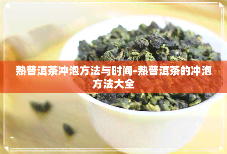 熟普洱茶冲泡方法与时间-熟普洱茶的冲泡方法大全