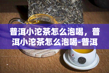 普洱小沱茶怎么泡喝，普洱小沱茶怎么泡喝-普洱小沱茶怎么泡喝呢