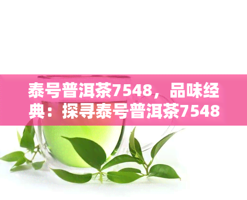 泰号普洱茶7548，品味经典：探寻泰号普洱茶7548的醇厚风味