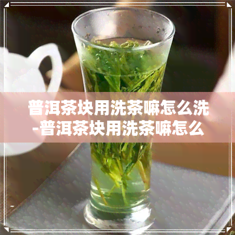 普洱茶块用洗茶嘛怎么洗-普洱茶块用洗茶嘛怎么洗的