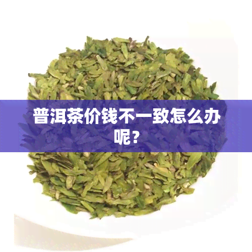 普洱茶价钱不一致怎么办呢？