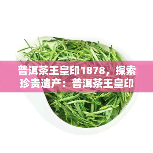 普洱茶王皇印1878，探索珍贵遗产：普洱茶王皇印1878