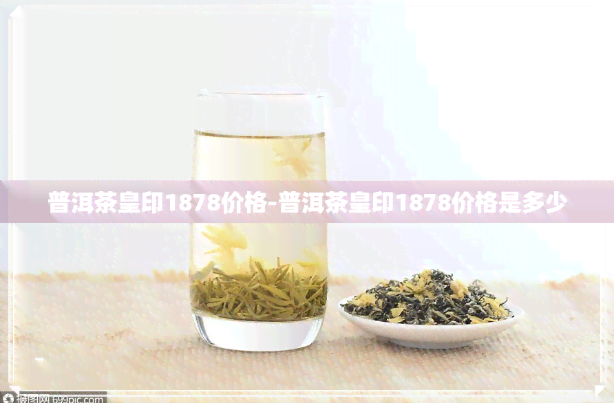 普洱茶皇印1878价格-普洱茶皇印1878价格是多少