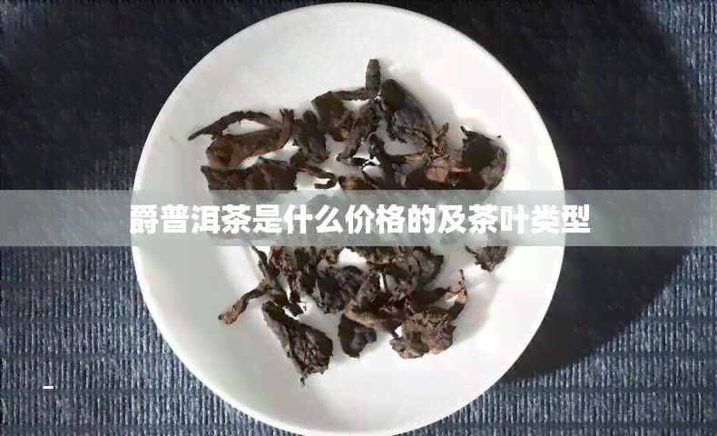 爵普洱茶是什么价格的及茶叶类型