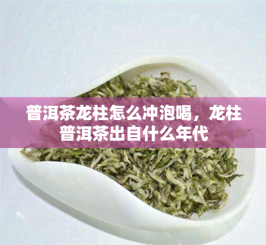 普洱茶龙柱怎么冲泡喝，龙柱普洱茶出自什么年代