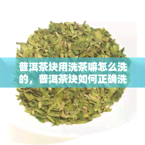 普洱茶块用洗茶嘛怎么洗的，普洱茶块如何正确洗涤？教你正确的洗茶方法