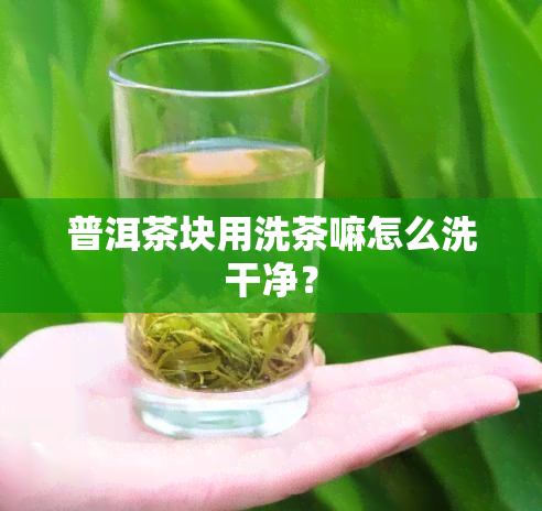 普洱茶块用洗茶嘛怎么洗干净？