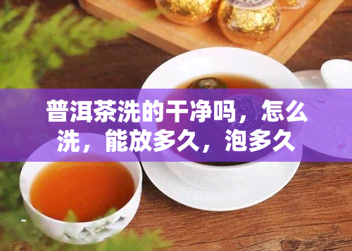 普洱茶洗的干净吗，怎么洗，能放多久，泡多久