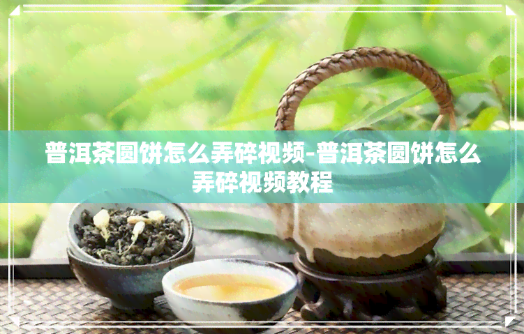 普洱茶圆饼怎么弄碎视频-普洱茶圆饼怎么弄碎视频教程