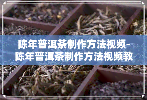 陈年普洱茶制作方法视频-陈年普洱茶制作方法视频教程