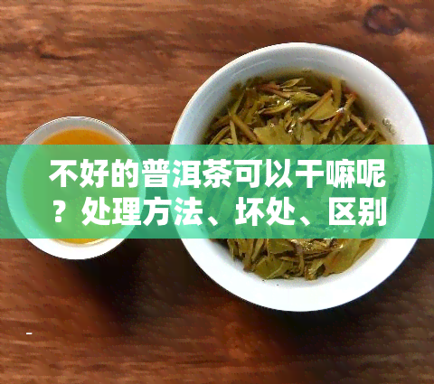 不好的普洱茶可以干嘛呢？处理方法、坏处、区别解析