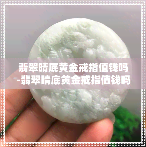 翡翠晴底黄金戒指值钱吗-翡翠晴底黄金戒指值钱吗