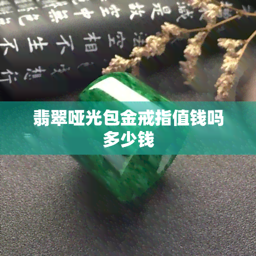 翡翠哑光包金戒指值钱吗多少钱