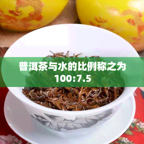 普洱茶与水的比例称之为100:7.5