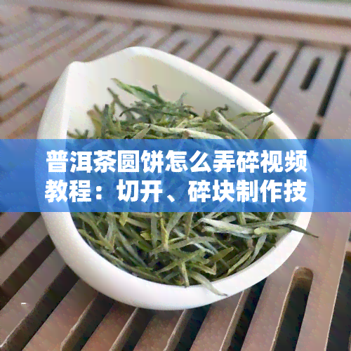 普洱茶圆饼怎么弄碎视频教程：切开、碎块制作技巧