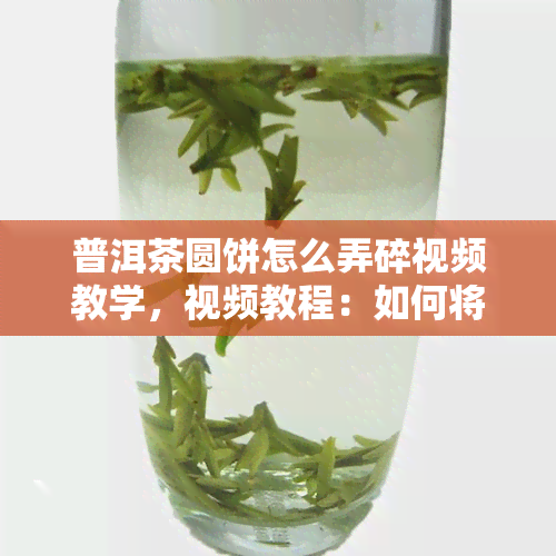 普洱茶圆饼怎么弄碎视频教学，视频教程：如何将普洱茶圆饼破碎制成茶叶？