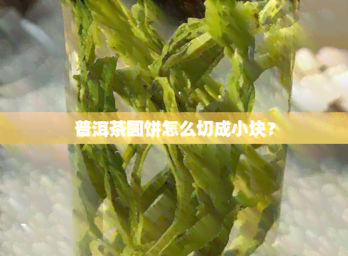 普洱茶圆饼怎么切成小块？