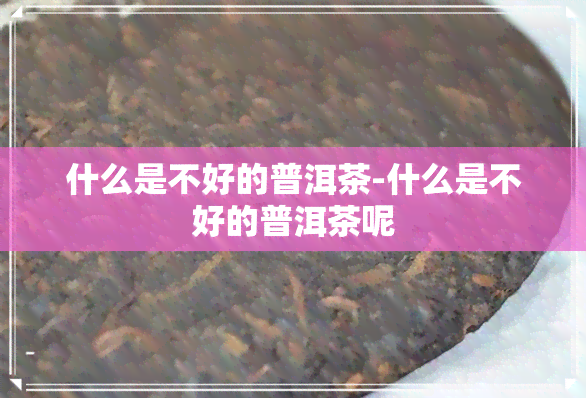 什么是不好的普洱茶-什么是不好的普洱茶呢