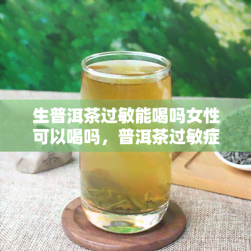 生普洱茶过敏能喝吗女性可以喝吗，普洱茶过敏症状有哪些?