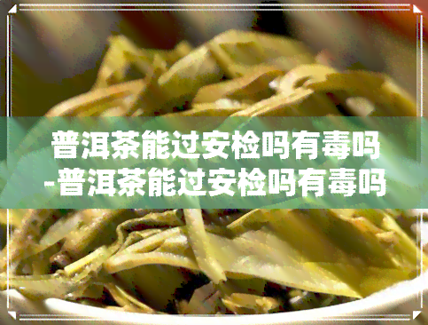 普洱茶能过安检吗有吗-普洱茶能过安检吗有吗知乎