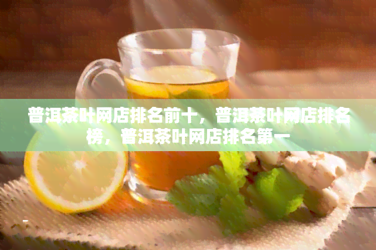 普洱茶叶网店排名前十，普洱茶叶网店排名榜，普洱茶叶网店排名之一