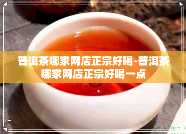 普洱茶哪家网店正宗好喝-普洱茶哪家网店正宗好喝一点