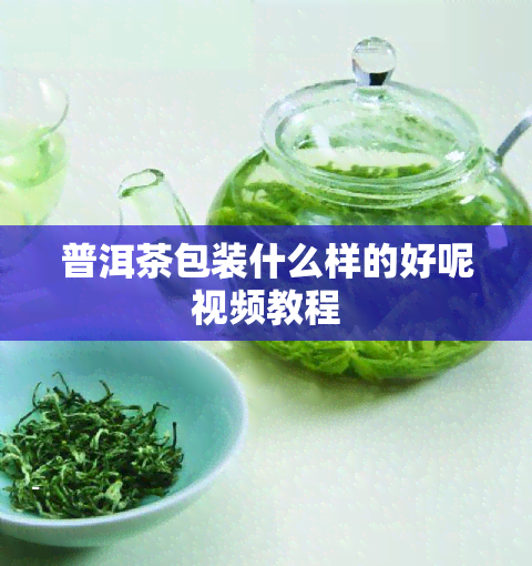 普洱茶包装什么样的好呢视频教程