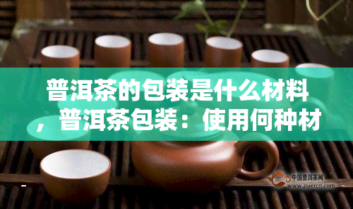 普洱茶的包装是什么材料，普洱茶包装：使用何种材料？