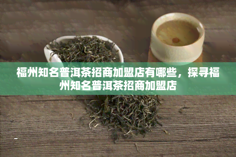 福州知名普洱茶招商加盟店有哪些，探寻福州知名普洱茶招商加盟店