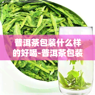 普洱茶包装什么样的好喝-普洱茶包装什么样的好喝一点