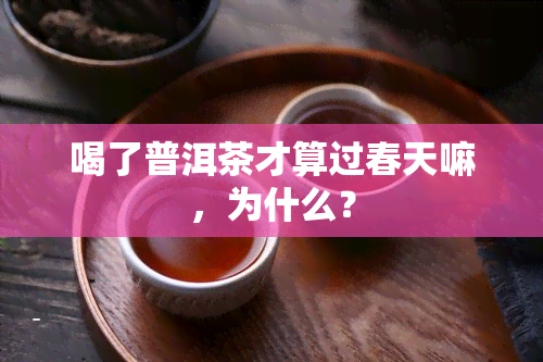 喝了普洱茶才算过春天嘛，为什么？