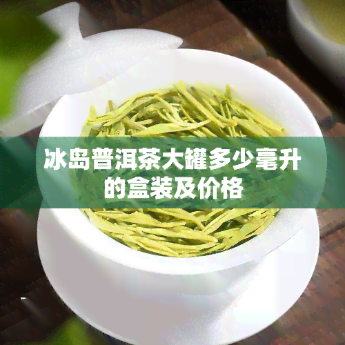 冰岛普洱茶大罐多少毫升的盒装及价格