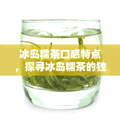 冰岛糯茶口感特点，探寻冰岛糯茶的独特口感特点