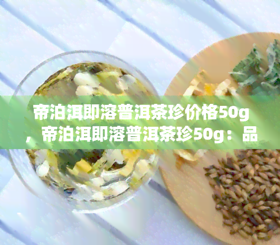 帝泊洱即溶普洱茶珍价格50g，帝泊洱即溶普洱茶珍50g：品质与价值的完美融合