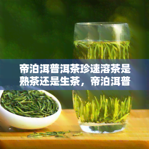 帝泊洱普洱茶珍速溶茶是熟茶还是生茶，帝泊洱普洱茶珍速溶茶：熟茶还是生茶？