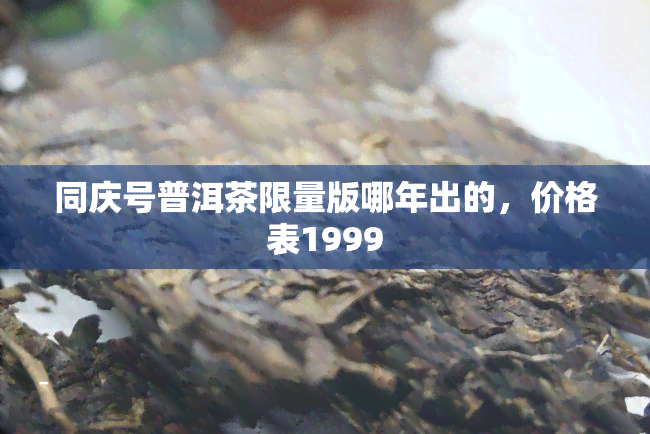 同庆号普洱茶限量版哪年出的，价格表1999